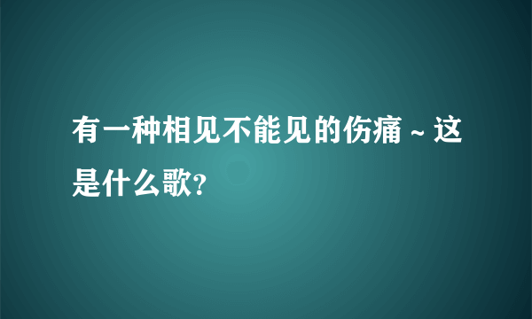 有一种相见不能见的伤痛～这是什么歌？