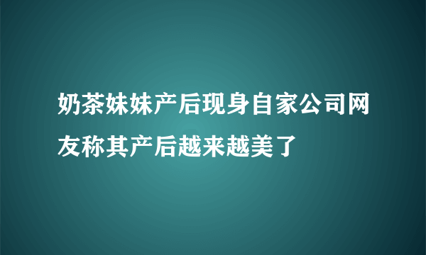 奶茶妹妹产后现身自家公司网友称其产后越来越美了