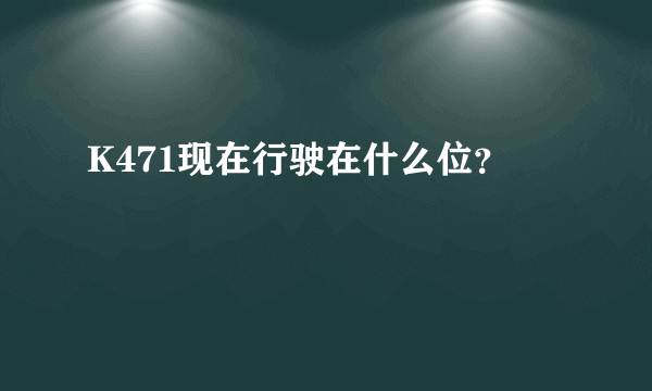 K471现在行驶在什么位？