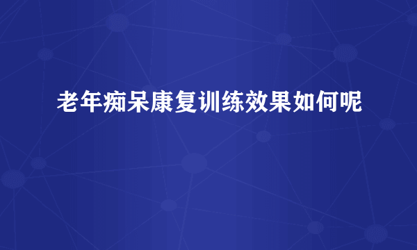 老年痴呆康复训练效果如何呢