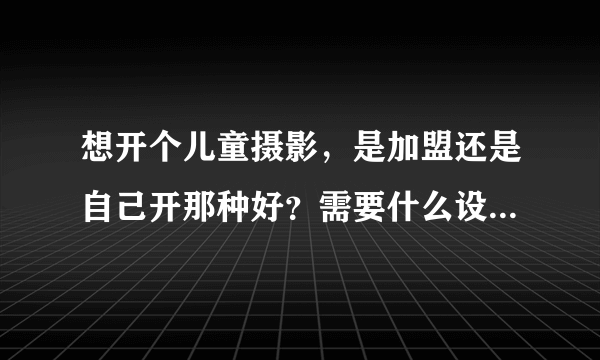 想开个儿童摄影，是加盟还是自己开那种好？需要什么设备 房子面积需要多大？(济南地区）