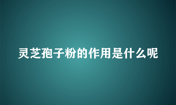 灵芝孢子粉的作用是什么呢