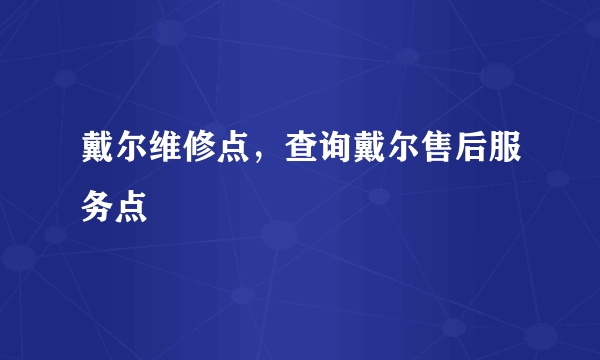 戴尔维修点，查询戴尔售后服务点