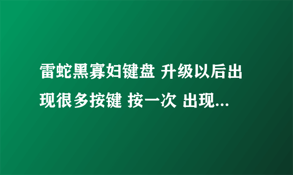 雷蛇黑寡妇键盘 升级以后出现很多按键 按一次 出现多次的情况 请问要怎么办