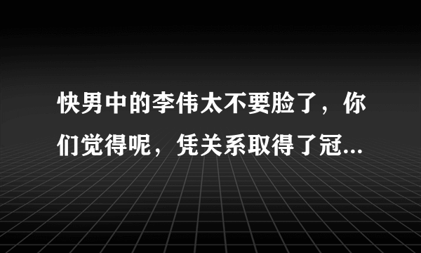 快男中的李伟太不要脸了，你们觉得呢，凭关系取得了冠军，真是不要脸