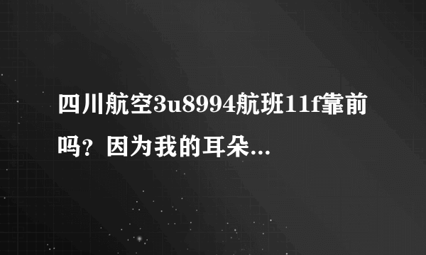 四川航空3u8994航班11f靠前吗？因为我的耳朵不好坐中间和后面会出现耳鸣。求大神帮忙