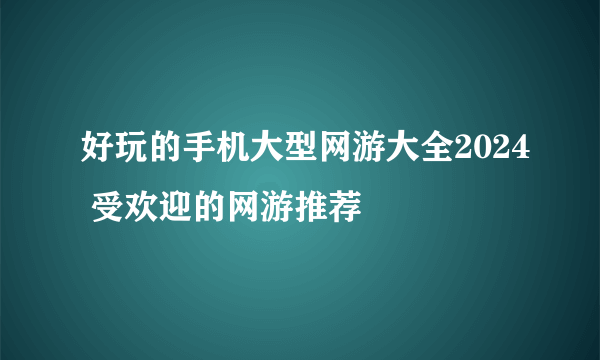 好玩的手机大型网游大全2024 受欢迎的网游推荐