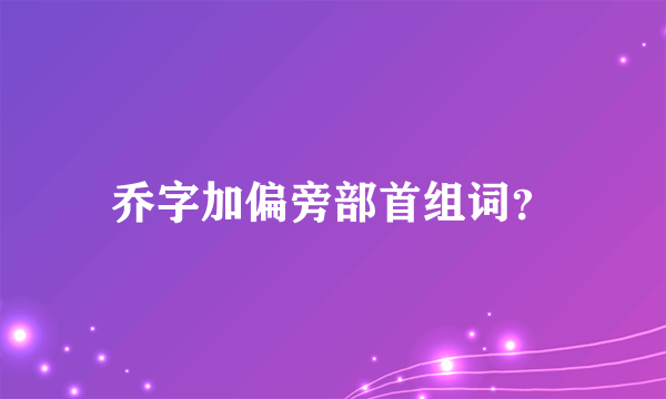 乔字加偏旁部首组词？