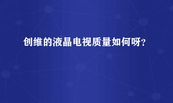 创维的液晶电视质量如何呀？