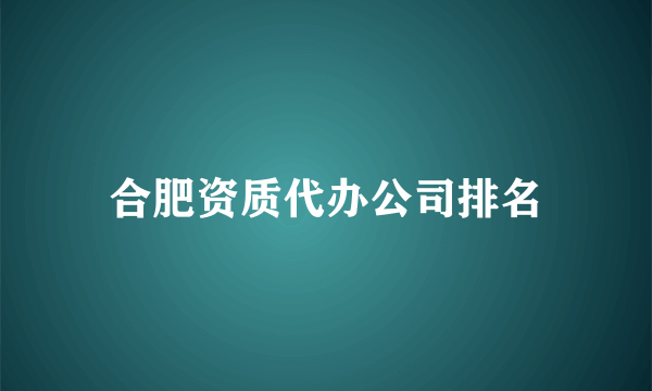 合肥资质代办公司排名