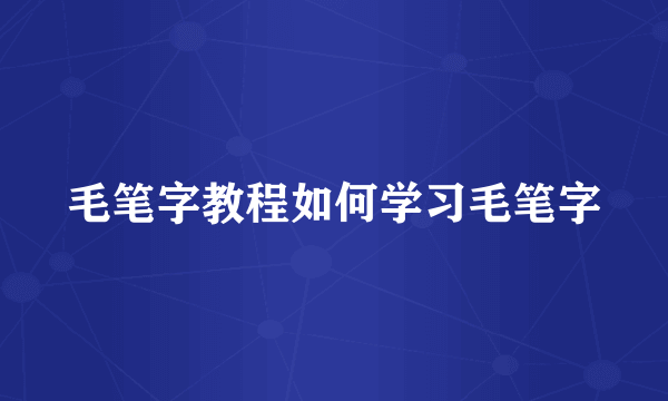 毛笔字教程如何学习毛笔字