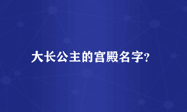 大长公主的宫殿名字？