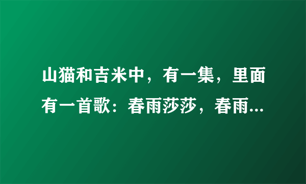 山猫和吉米中，有一集，里面有一首歌：春雨莎莎，春雨莎莎，那是春姑娘的悄悄话，风吹？