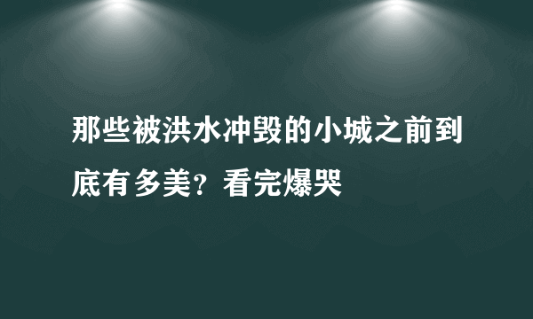 那些被洪水冲毁的小城之前到底有多美？看完爆哭