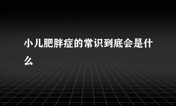 小儿肥胖症的常识到底会是什么