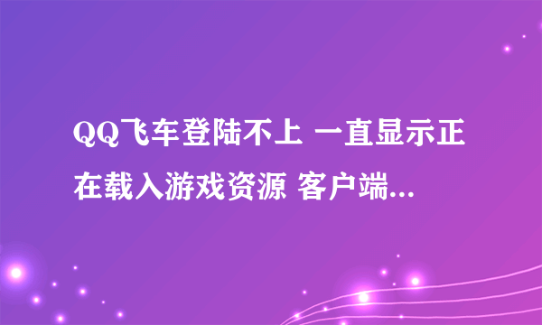 QQ飞车登陆不上 一直显示正在载入游戏资源 客户端重装还是一样 是什么原因