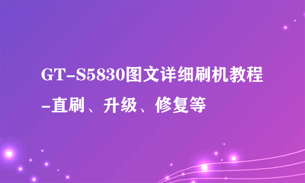 GT-S5830图文详细刷机教程-直刷、升级、修复等