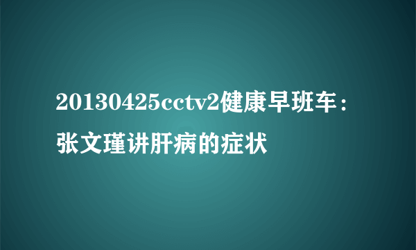 20130425cctv2健康早班车：张文瑾讲肝病的症状