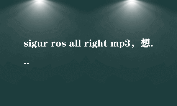 sigur ros all right mp3，想要这首歌，非常喜欢