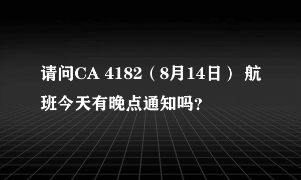 请问CA 4182（8月14日） 航班今天有晚点通知吗？