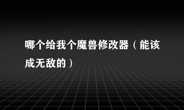 哪个给我个魔兽修改器（能该成无敌的）