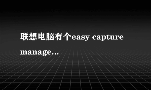 联想电脑有个easy capture manager抓屏工具，通过截图键就可以启动，怎么安装