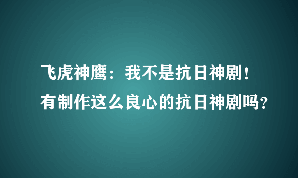 飞虎神鹰：我不是抗日神剧！有制作这么良心的抗日神剧吗？