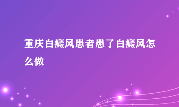 重庆白癜风患者患了白癜风怎么做