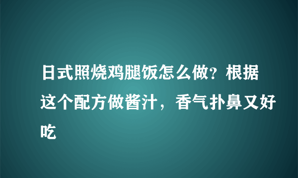 日式照烧鸡腿饭怎么做？根据这个配方做酱汁，香气扑鼻又好吃