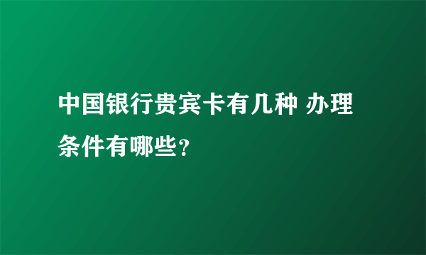 中国银行贵宾卡有几种 办理条件有哪些？