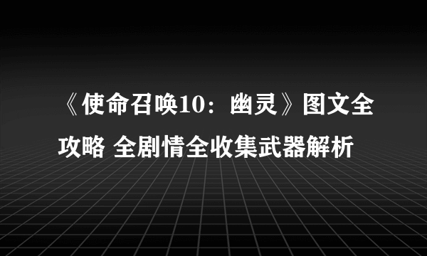 《使命召唤10：幽灵》图文全攻略 全剧情全收集武器解析