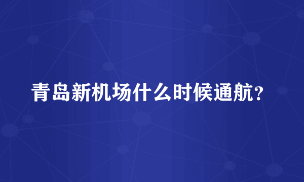 青岛新机场什么时候通航？