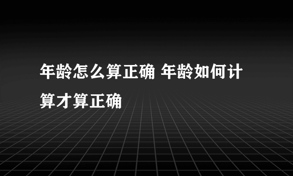 年龄怎么算正确 年龄如何计算才算正确