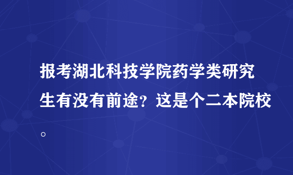 报考湖北科技学院药学类研究生有没有前途？这是个二本院校。