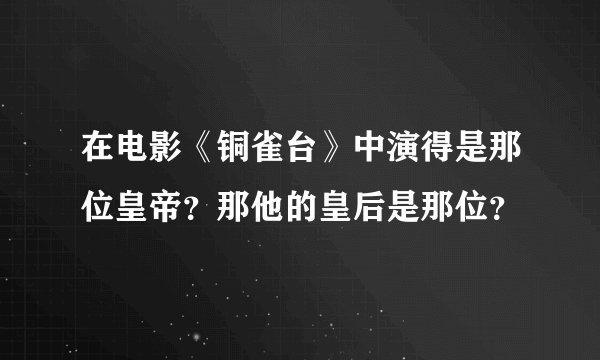 在电影《铜雀台》中演得是那位皇帝？那他的皇后是那位？