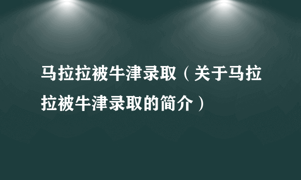 马拉拉被牛津录取（关于马拉拉被牛津录取的简介）