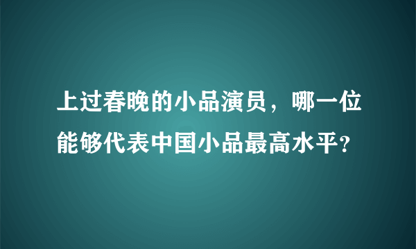 上过春晚的小品演员，哪一位能够代表中国小品最高水平？