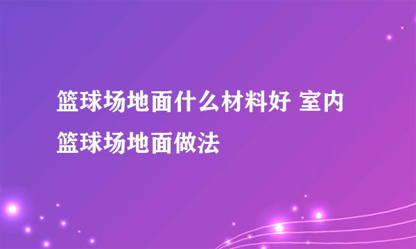 篮球场地面什么材料好 室内篮球场地面做法