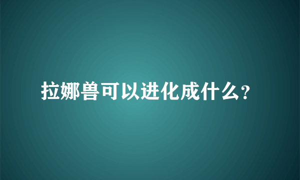 拉娜兽可以进化成什么？