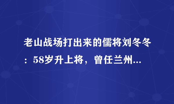 老山战场打出来的儒将刘冬冬：58岁升上将，曾任兰州、济南军区政委