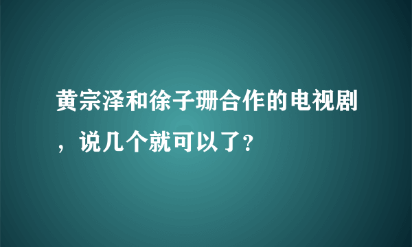 黄宗泽和徐子珊合作的电视剧，说几个就可以了？