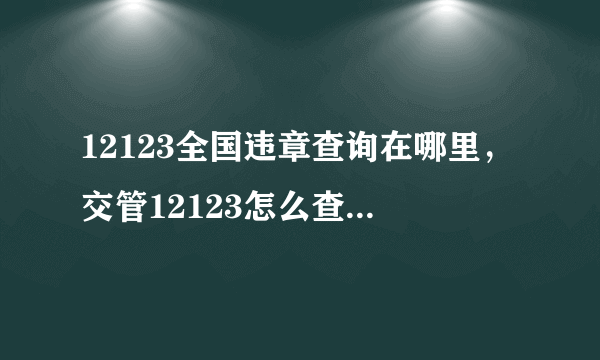 12123全国违章查询在哪里，交管12123怎么查车辆违章查询