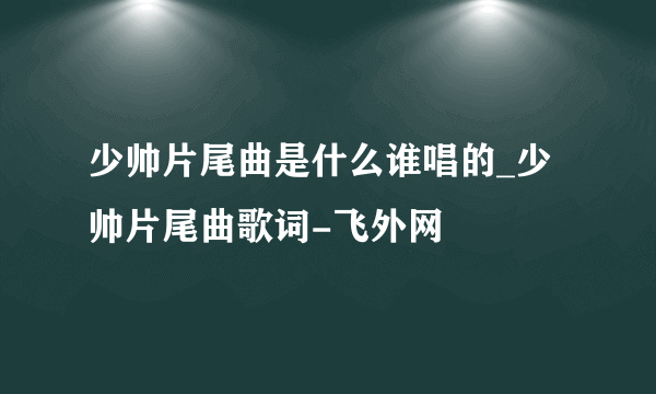 少帅片尾曲是什么谁唱的_少帅片尾曲歌词-飞外网