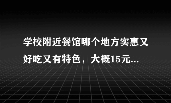 学校附近餐馆哪个地方实惠又好吃又有特色，大概15元一个人的样子