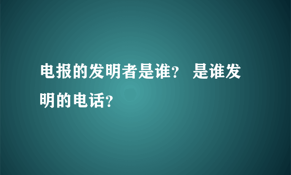 电报的发明者是谁？ 是谁发明的电话？