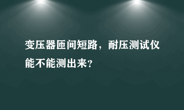 变压器匝间短路，耐压测试仪能不能测出来？