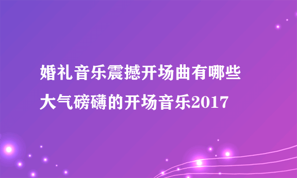 婚礼音乐震撼开场曲有哪些  大气磅礴的开场音乐2017