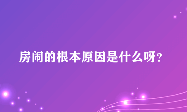 房闹的根本原因是什么呀？