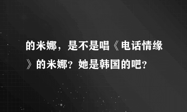 的米娜，是不是唱《电话情缘》的米娜？她是韩国的吧？