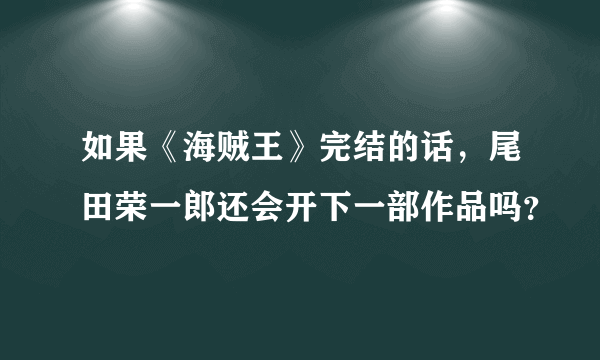 如果《海贼王》完结的话，尾田荣一郎还会开下一部作品吗？